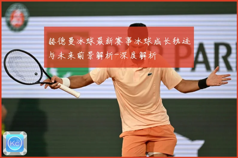 赫德曼冰球最新赛事冰球成长轨迹与未来前景解析-深度解析