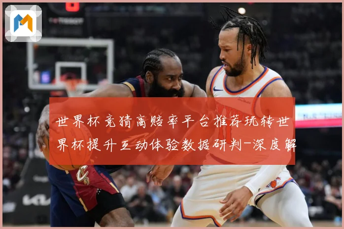 世界杯竞猜高赔率平台推荐玩转世界杯提升互动体验数据研判-深度解析