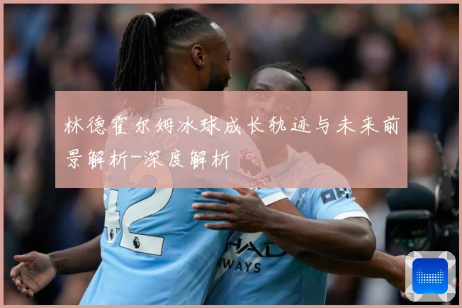 林德霍尔姆冰球成长轨迹与未来前景解析-深度解析