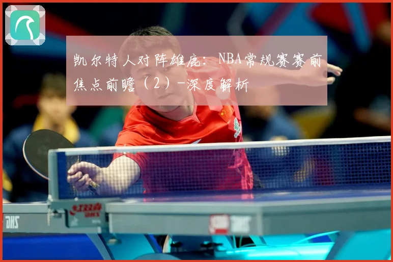 凯尔特人对阵雄鹿：NBA常规赛赛前焦点前瞻（2）-深度解析
