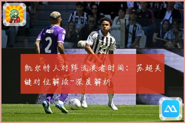凯尔特人对阵流浪者时间：苏超关键对位解读-深度解析