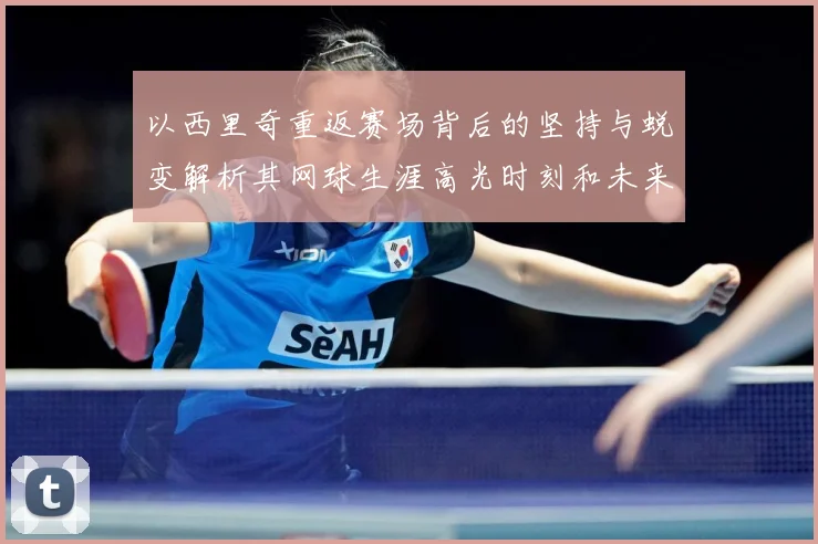 以西里奇重返赛场背后的坚持与蜕变解析其网球生涯高光时刻和未来挑战-深度解析