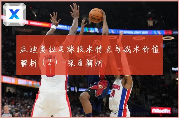 瓜迪奥拉足球技术特点与战术价值解析（2）-深度解析