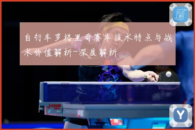 自行车罗格里奇赛车技术特点与战术价值解析-深度解析