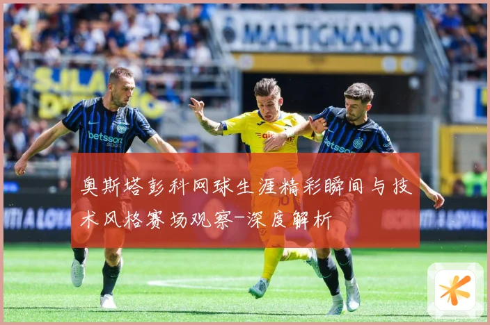 奥斯塔彭科网球生涯精彩瞬间与技术风格赛场观察-深度解析