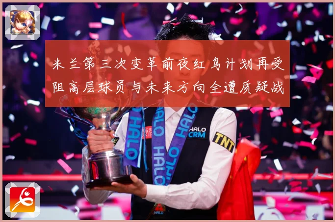 米兰第三次变革前夜红鸟计划再受阻高层球员与未来方向全遭质疑战术观察-深度解析