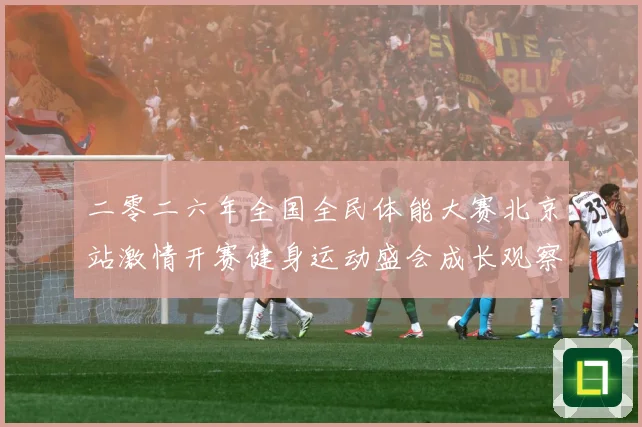 二零二六年全国全民体能大赛北京站激情开赛健身运动盛会成长观察-深度解析