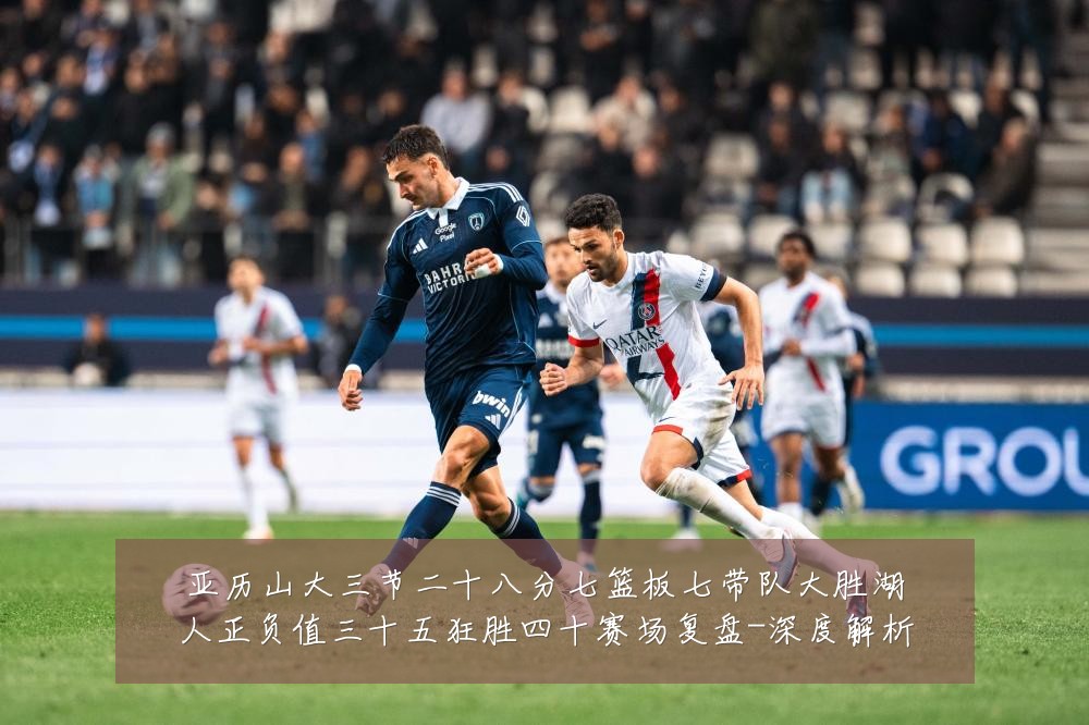 亚历山大三节二十八分七篮板七带队大胜湖人正负值三十五狂胜四十赛场复盘-深度解析