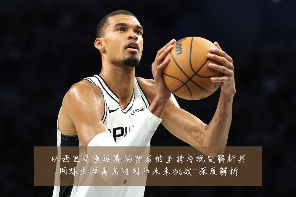 以西里奇重返赛场背后的坚持与蜕变解析其网球生涯高光时刻和未来挑战-深度解析