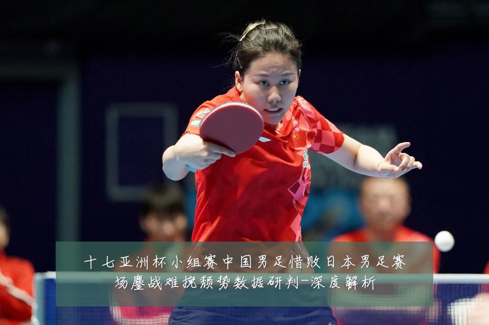 十七亚洲杯小组赛中国男足惜败日本男足赛场鏖战难挽颓势数据研判-深度解析